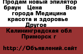 Продам новый эпилятор браун › Цена ­ 1 500 - Все города Медицина, красота и здоровье » Другое   . Калининградская обл.,Приморск г.